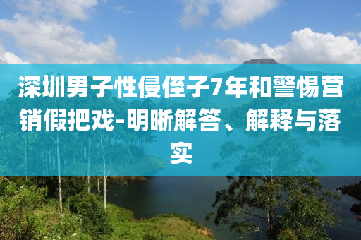 深圳男子性侵侄子7年和警惕營銷假把戲-明晰解答、解釋與落實(shí)