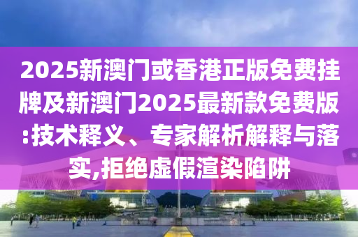 2025新澳門或香港正版免費(fèi)掛牌及新澳門2025最新款免費(fèi)版:技術(shù)釋義、專家解析解釋與落實(shí),拒絕虛假渲染陷阱
