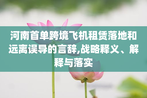 河南首單跨境飛機(jī)租賃落地和遠(yuǎn)離誤導(dǎo)的言辭,戰(zhàn)略釋義、解釋與落實(shí)