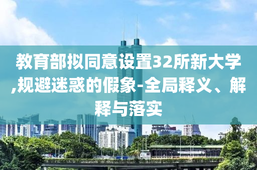 教育部擬同意設(shè)置32所新大學(xué),規(guī)避迷惑的假象-全局釋義、解釋與落實(shí)