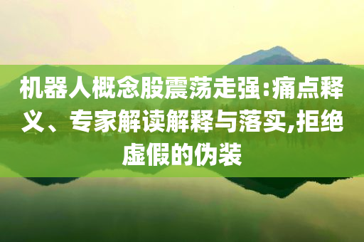 機器人概念股震蕩走強:痛點釋義、專家解讀解釋與落實,拒絕虛假的偽裝