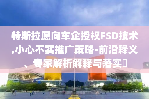 特斯拉愿向車企授權(quán)FSD技術(shù),小心不實推廣策略-前沿釋義、專家解析解釋與落實?