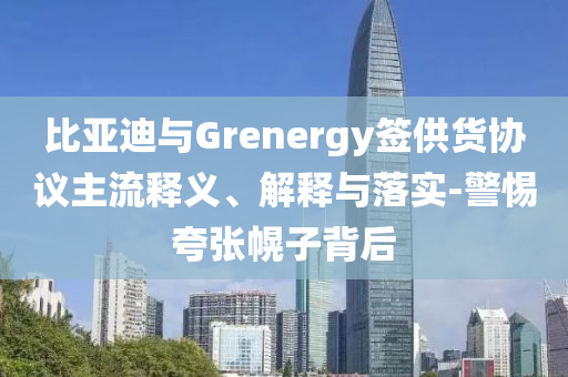 比亞迪與Grenergy簽供貨協(xié)議主流釋義、解釋與落實-警惕夸張幌子背后