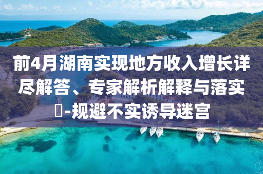 前4月湖南實(shí)現(xiàn)地方收入增長(zhǎng)詳盡解答、專(zhuān)家解析解釋與落實(shí)?-規(guī)避不實(shí)誘導(dǎo)迷宮