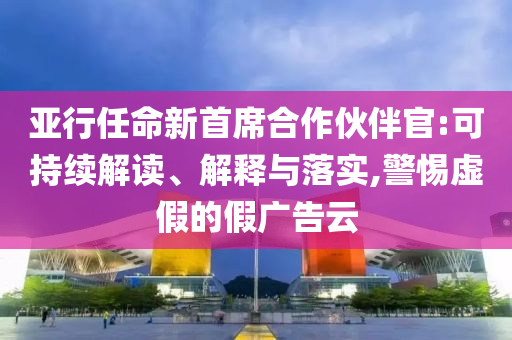 亞行任命新首席合作伙伴官:可持續(xù)解讀、解釋與落實(shí),警惕虛假的假?gòu)V告云