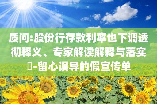 質(zhì)問:股份行存款利率也下調(diào)透徹釋義、專家解讀解釋與落實?-留心誤導(dǎo)的假宣傳單