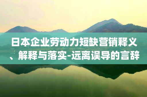 日本企業(yè)勞動力短缺營銷釋義、解釋與落實-遠(yuǎn)離誤導(dǎo)的言辭