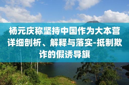 楊元慶稱堅持中國作為大本營詳細剖析、解釋與落實-抵制欺詐的假誘導旗