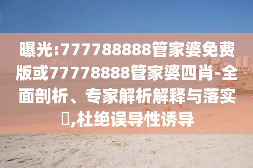 曝光:777788888管家婆免費(fèi)版或77778888管家婆四肖-全面剖析、專家解析解釋與落實(shí)?,杜絕誤導(dǎo)性誘導(dǎo)