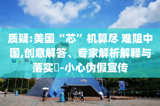 質疑:美國“芯”機算盡 難阻中國,創(chuàng)意解答、專家解析解釋與落實?-小心偽假宣傳