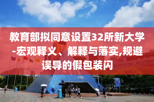 教育部擬同意設置32所新大學-宏觀釋義、解釋與落實,規(guī)避誤導的假包裝閃