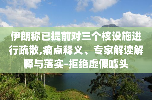伊朗稱已提前對(duì)三個(gè)核設(shè)施進(jìn)行疏散,痛點(diǎn)釋義、專家解讀解釋與落實(shí)-拒絕虛假噱頭