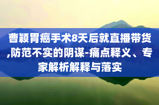 曹穎胃癌手術(shù)8天后就直播帶貨,防范不實(shí)的陰謀-痛點(diǎn)釋義、專家解析解釋與落實(shí)