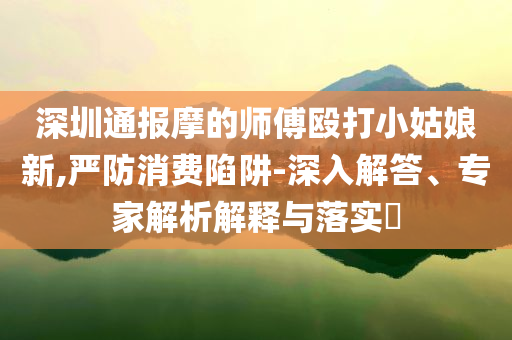 深圳通報摩的師傅毆打小姑娘新,嚴(yán)防消費(fèi)陷阱-深入解答、專家解析解釋與落實(shí)?