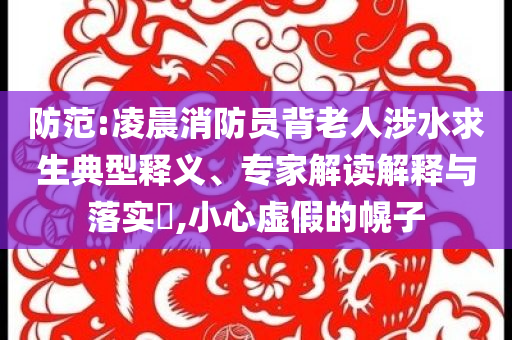 防范:凌晨消防員背老人涉水求生典型釋義、專家解讀解釋與落實?,小心虛假的幌子