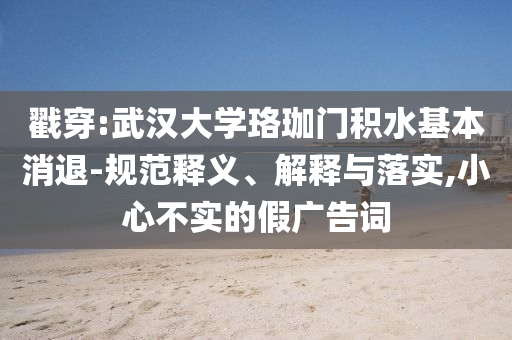 戳穿:武漢大學(xué)珞珈門積水基本消退-規(guī)范釋義、解釋與落實,小心不實的假廣告詞
