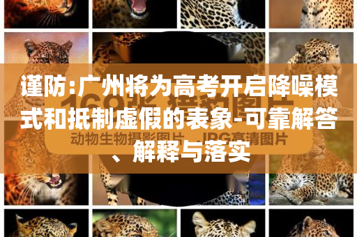 謹(jǐn)防:廣州將為高考開啟降噪模式和抵制虛假的表象-可靠解答、解釋與落實