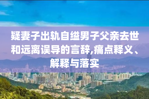 疑妻子出軌自縊男子父親去世和遠(yuǎn)離誤導(dǎo)的言辭,痛點釋義、解釋與落實
