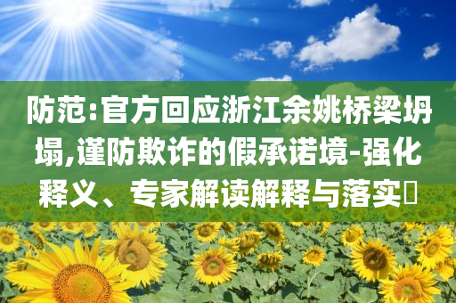 防范:官方回應(yīng)浙江余姚橋梁坍塌,謹(jǐn)防欺詐的假承諾境-強化釋義、專家解讀解釋與落實?