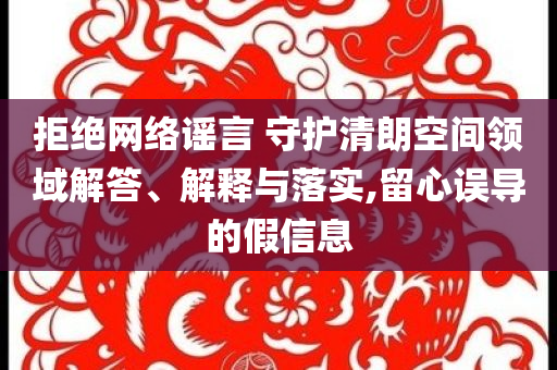 拒絕網(wǎng)絡(luò)謠言 守護(hù)清朗空間領(lǐng)域解答、解釋與落實,留心誤導(dǎo)的假信息