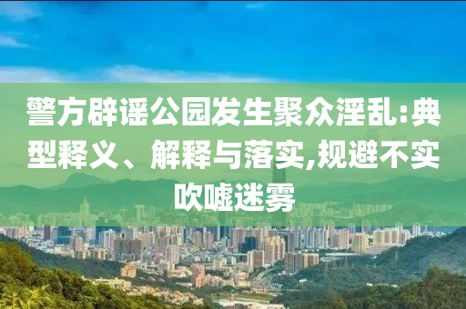 警方辟謠公園發(fā)生聚眾淫亂:典型釋義、解釋與落實(shí),規(guī)避不實(shí)吹噓迷霧