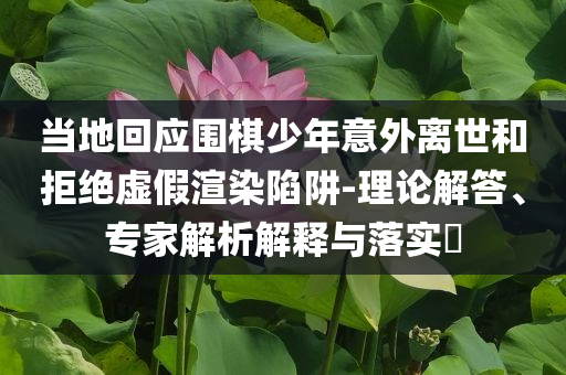 當(dāng)?shù)鼗貞?yīng)圍棋少年意外離世和拒絕虛假渲染陷阱-理論解答、專家解析解釋與落實?