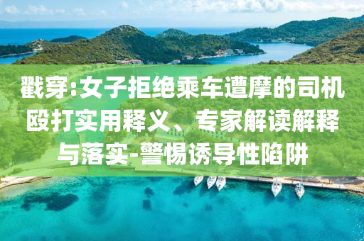 戳穿:女子拒絕乘車(chē)遭摩的司機(jī)毆打?qū)嵱冕屃x、專(zhuān)家解讀解釋與落實(shí)-警惕誘導(dǎo)性陷阱