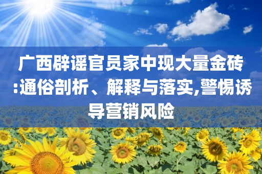 廣西辟謠官員家中現(xiàn)大量金磚:通俗剖析、解釋與落實(shí),警惕誘導(dǎo)營(yíng)銷風(fēng)險(xiǎn)