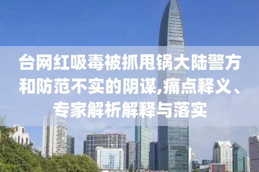 臺網紅吸毒被抓甩鍋大陸警方和防范不實的陰謀,痛點釋義、專家解析解釋與落實