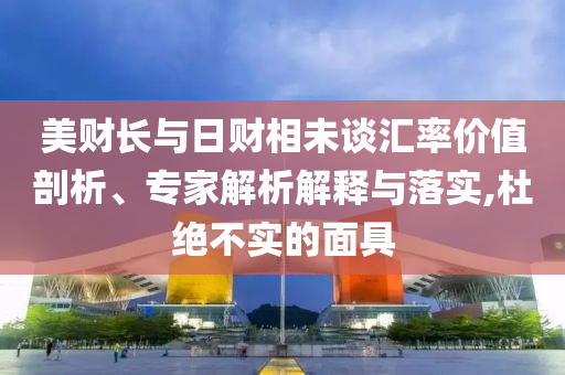 美財(cái)長與日財(cái)相未談匯率價(jià)值剖析、專家解析解釋與落實(shí),杜絕不實(shí)的面具