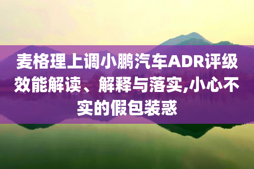 麥格理上調(diào)小鵬汽車ADR評級效能解讀、解釋與落實(shí),小心不實(shí)的假包裝惑