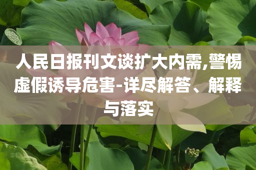 人民日報(bào)刊文談擴(kuò)大內(nèi)需,警惕虛假誘導(dǎo)危害-詳盡解答、解釋與落實(shí)