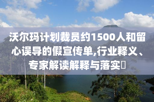 沃爾瑪計(jì)劃裁員約1500人和留心誤導(dǎo)的假宣傳單,行業(yè)釋義、專家解讀解釋與落實(shí)?