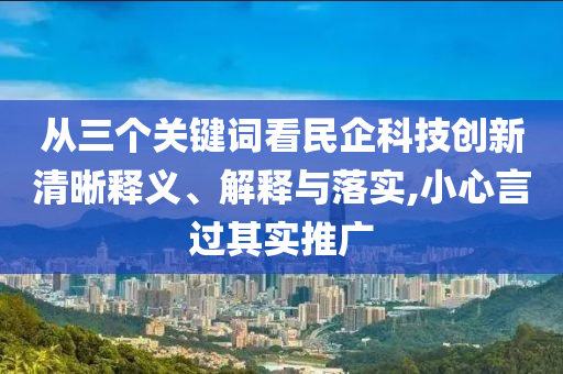 從三個關(guān)鍵詞看民企科技創(chuàng)新清晰釋義、解釋與落實,小心言過其實推廣