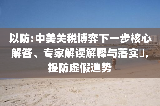 以防:中美關(guān)稅博弈下一步核心解答、專家解讀解釋與落實?,提防虛假造勢
