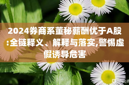 2024券商系董秘薪酬優(yōu)于A股:全鏈釋義、解釋與落實(shí),警惕虛假誘導(dǎo)危害