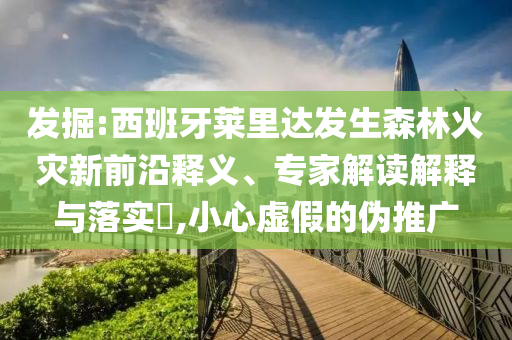 發(fā)掘:西班牙萊里達發(fā)生森林火災新前沿釋義、專家解讀解釋與落實?,小心虛假的偽推廣