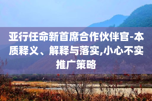 亞行任命新首席合作伙伴官-本質(zhì)釋義、解釋與落實,小心不實推廣策略