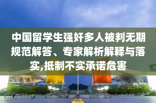 中國留學生強奸多人被判無期規(guī)范解答、專家解析解釋與落實,抵制不實承諾危害