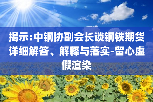 揭示:中鋼協(xié)副會長談鋼鐵期貨詳細(xì)解答、解釋與落實-留心虛假渲染