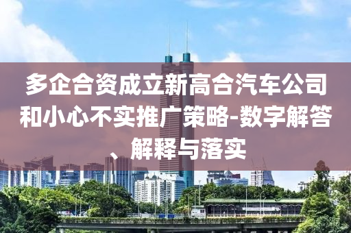 多企合資成立新高合汽車公司和小心不實推廣策略-數(shù)字解答、解釋與落實