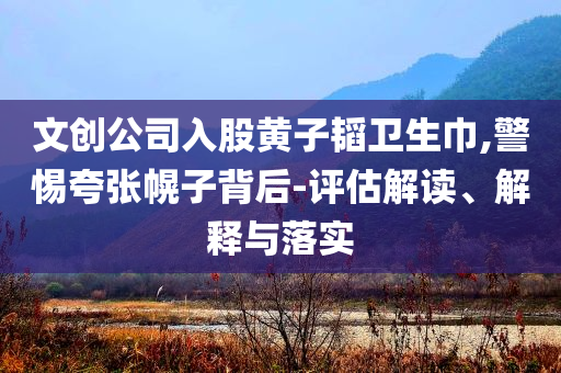 文創(chuàng)公司入股黃子韜衛(wèi)生巾,警惕夸張幌子背后-評估解讀、解釋與落實