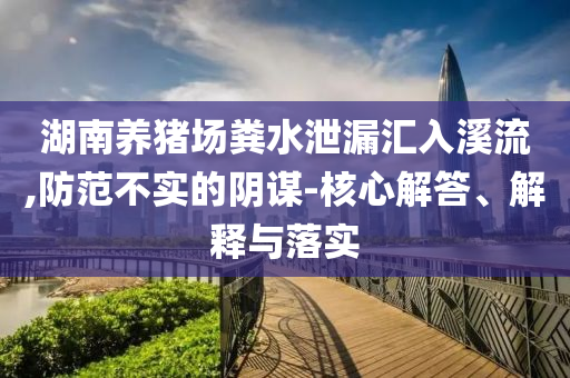湖南養(yǎng)豬場糞水泄漏匯入溪流,防范不實的陰謀-核心解答、解釋與落實