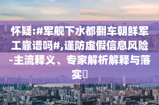 懷疑:#軍艦下水都翻車朝鮮軍工靠譜嗎#,謹(jǐn)防虛假信息風(fēng)險(xiǎn)-主流釋義、專家解析解釋與落實(shí)?