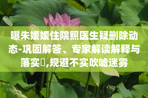 曝朱媛媛住院照醫(yī)生疑刪除動(dòng)態(tài)-鞏固解答、專家解讀解釋與落實(shí)?,規(guī)避不實(shí)吹噓迷霧