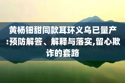 黃楊鈿甜同款耳環(huán)義烏已量產(chǎn):預(yù)防解答、解釋與落實,留心欺詐的套路