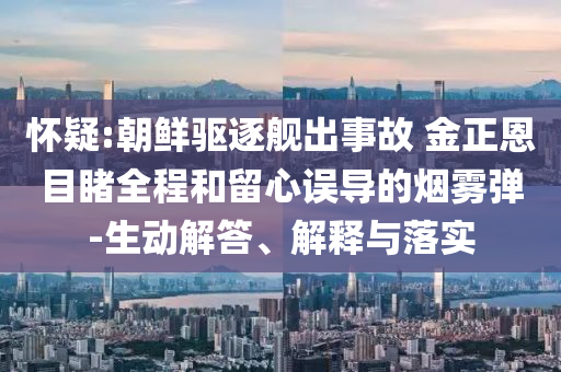 懷疑:朝鮮驅(qū)逐艦出事故 金正恩目睹全程和留心誤導(dǎo)的煙霧彈-生動解答、解釋與落實