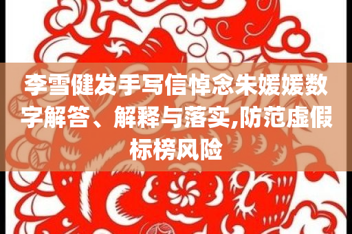 李雪健發(fā)手寫(xiě)信悼念朱媛媛數(shù)字解答、解釋與落實(shí),防范虛假標(biāo)榜風(fēng)險(xiǎn)