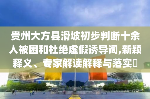 貴州大方縣滑坡初步判斷十余人被困和杜絕虛假誘導(dǎo)詞,新穎釋義、專(zhuān)家解讀解釋與落實(shí)?