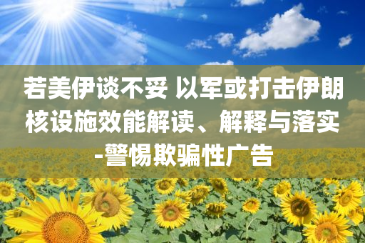 若美伊談不妥 以軍或打擊伊朗核設(shè)施效能解讀、解釋與落實-警惕欺騙性廣告